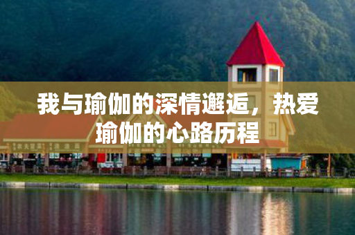 我与瑜伽的深情邂逅,热爱瑜伽的心路历程 我与瑜伽的深情邂逅,热爱瑜伽的心路历程