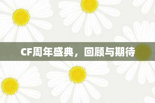 CF周年盛典,回顾与期待 CF周年盛典,回顾与期待