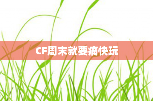 CF周末就要痛快玩 CF周末就要痛快玩