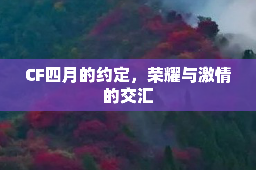CF四月的约定,荣耀与激情的交汇 CF四月的约定,荣耀与激情的交汇