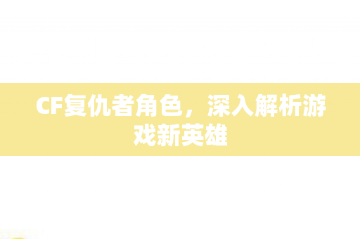 CF复仇者角色,深入解析游戏新英雄 CF复仇者角色,深入解析游戏新英雄