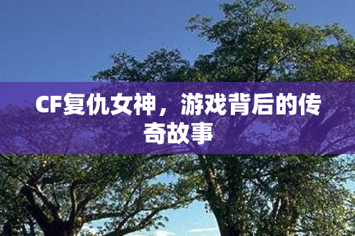 CF复仇女神,游戏背后的传奇故事 CF复仇女神,游戏背后的传奇故事