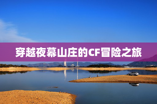 穿越夜幕山庄的CF冒险之旅 穿越夜幕山庄的CF冒险之旅