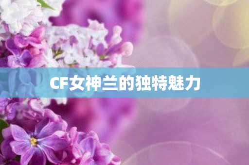 CF女神兰的独特魅力 CF女神兰的独特魅力