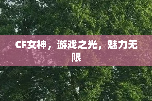 CF女神，游戏之光，魅力无限