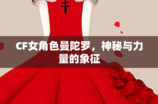 CF女角色曼陀罗,神秘与力量的象征 CF女角色曼陀罗,神秘与力量的象征
