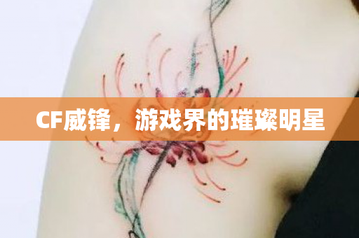 CF威锋，游戏界的璀璨明星