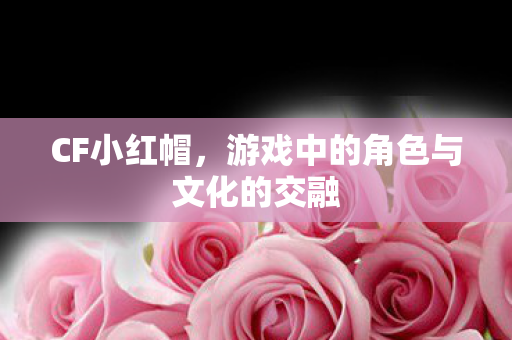 CF小红帽，游戏中的角色与文化的交融