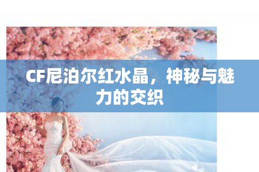 CF尼泊尔红水晶,神秘与魅力的交织 CF尼泊尔红水晶,神秘与魅力的交织