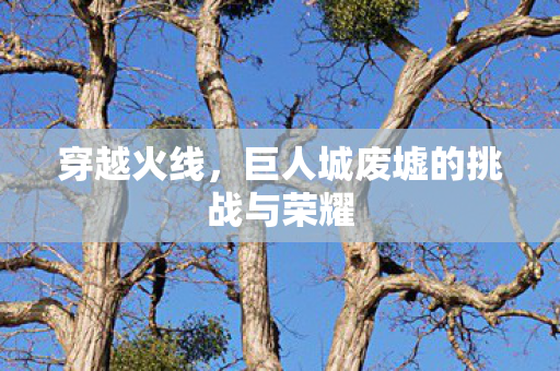 穿越火线，巨人城废墟的挑战与荣耀