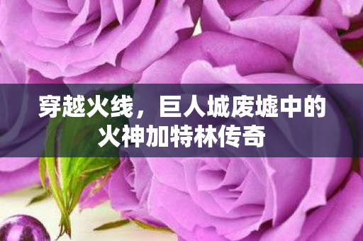 穿越火线,巨人城废墟中的火神加特林传奇 穿越火线,巨人城废墟中的火神加特林传奇