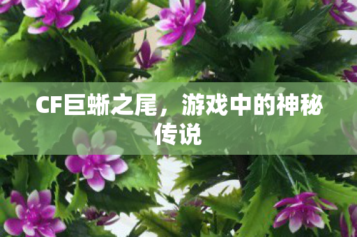 CF巨蜥之尾,游戏中的神秘传说 CF巨蜥之尾,游戏中的神秘传说