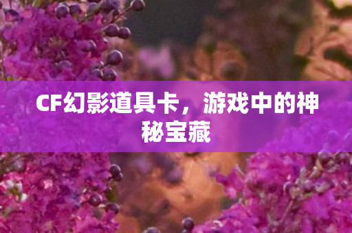 CF幻影道具卡,游戏中的神秘宝藏 CF幻影道具卡,游戏中的神秘宝藏