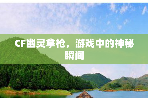 CF幽灵拿枪,游戏中的神秘瞬间 CF幽灵拿枪,游戏中的神秘瞬间