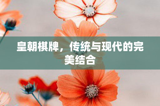 皇朝棋牌,传统与现代的完美结合 皇朝棋牌,传统与现代的完美结合