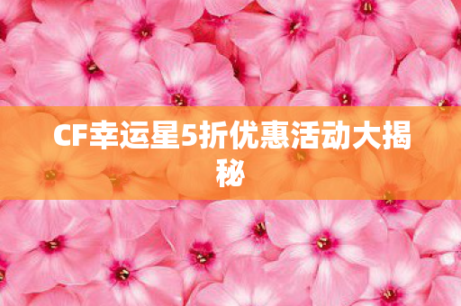 CF幸运星5折优惠活动大揭秘 CF幸运星5折优惠活动大揭秘