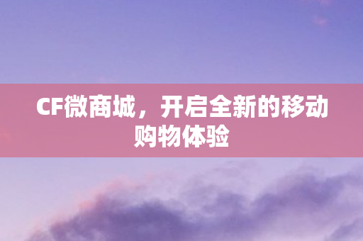 CF微商城,开启全新的移动购物体验 CF微商城,开启全新的移动购物体验