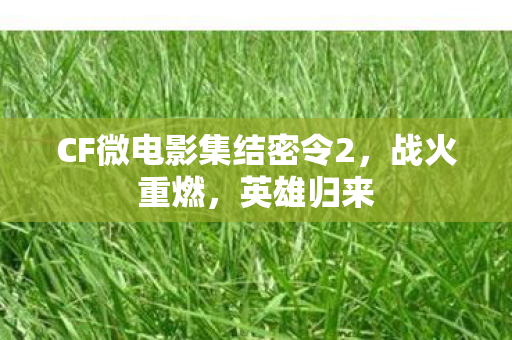CF微电影集结密令2,战火重燃,英雄归来 CF微电影集结密令2,战火重燃,英雄归来