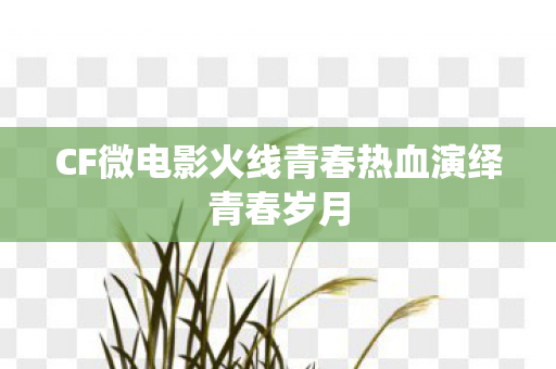 CF微电影火线青春热血演绎青春岁月