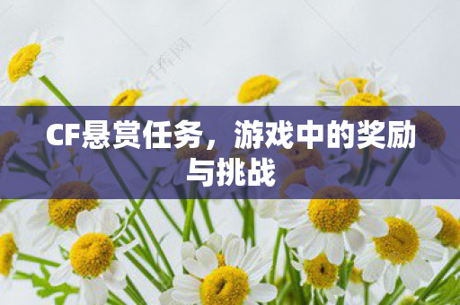 CF悬赏任务,游戏中的奖励与挑战 CF悬赏任务,游戏中的奖励与挑战