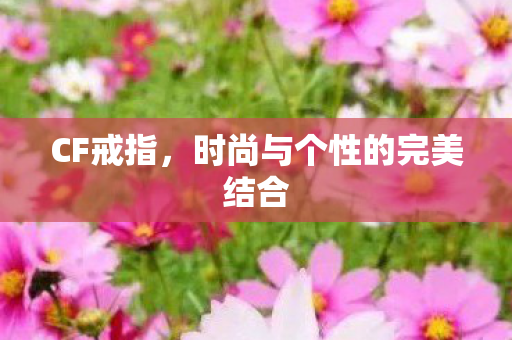 CF戒指，时尚与个性的完美结合