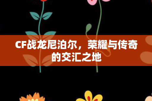 CF战龙尼泊尔，荣耀与传奇的交汇之地