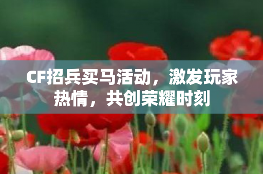 CF招兵买马活动,激发玩家热情,共创荣耀时刻 CF招兵买马活动,激发玩家热情,共创荣耀时刻