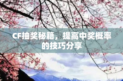 CF抽奖秘籍,提高中奖概率的技巧分享 CF抽奖秘籍,提高中奖概率的技巧分享