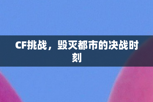 CF挑战,毁灭都市的决战时刻 CF挑战,毁灭都市的决战时刻