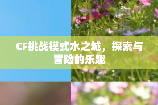 CF挑战模式水之城，探索与冒险的乐趣