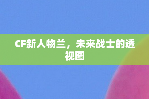 CF新人物兰,未来战士的透视图 CF新人物兰,未来战士的透视图