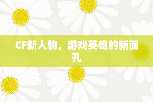 CF新人物,游戏英雄的新面孔 CF新人物,游戏英雄的新面孔