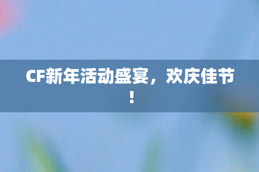 CF新年活动盛宴，欢庆佳节！