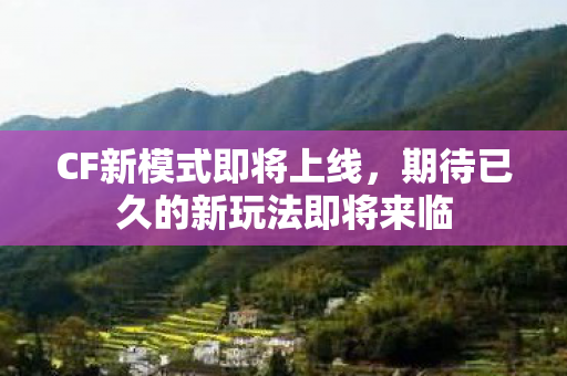 CF新模式即将上线，期待已久的新玩法即将来临