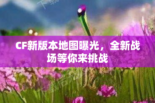 CF新版本地图曝光，全新战场等你来挑战