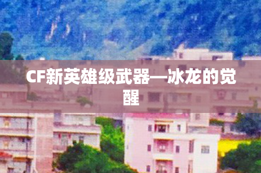 CF新英雄级武器—冰龙的觉醒 CF新英雄级武器—冰龙的觉醒