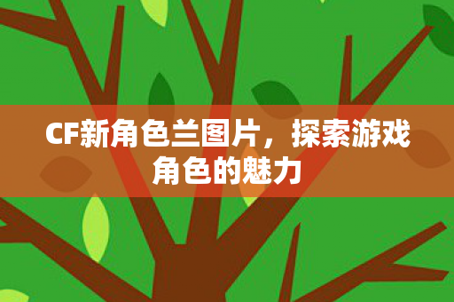 CF新角色兰图片,探索游戏角色的魅力 CF新角色兰图片,探索游戏角色的魅力