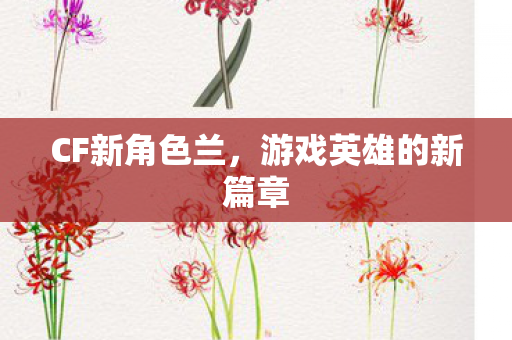 CF新角色兰，游戏英雄的新篇章