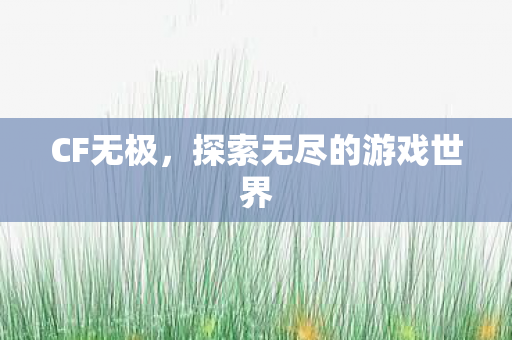 CF无极,探索无尽的游戏世界 CF无极,探索无尽的游戏世界