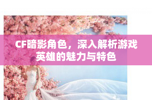 CF暗影角色,深入解析游戏英雄的魅力与特色 CF暗影角色,深入解析游戏英雄的魅力与特色