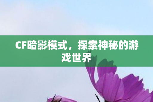 CF暗影模式,探索神秘的游戏世界 CF暗影模式,探索神秘的游戏世界