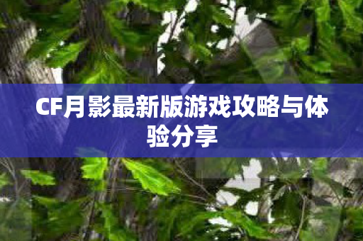 CF月影最新版游戏攻略与体验分享 CF月影最新版游戏攻略与体验分享