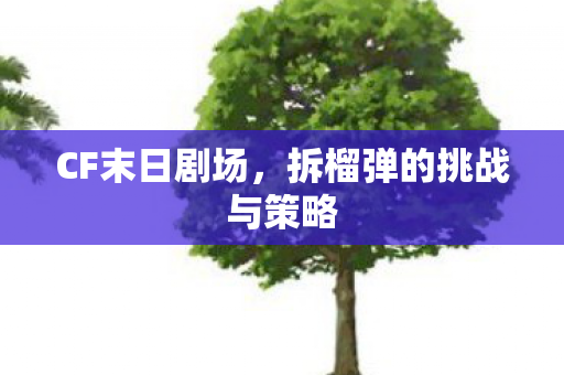 CF末日剧场,拆榴弹的挑战与策略 CF末日剧场,拆榴弹的挑战与策略