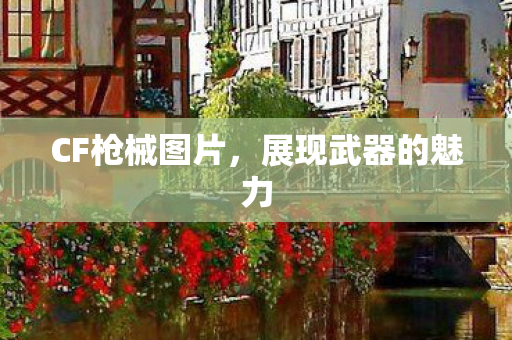 CF枪械图片，展现武器的魅力