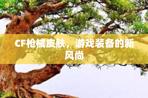 CF枪械皮肤，游戏装备的新风尚