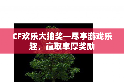 CF欢乐大抽奖—尽享游戏乐趣,赢取丰厚奖励 CF欢乐大抽奖—尽享游戏乐趣,赢取丰厚奖励