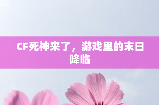 CF死神来了,游戏里的末日降临 CF死神来了,游戏里的末日降临