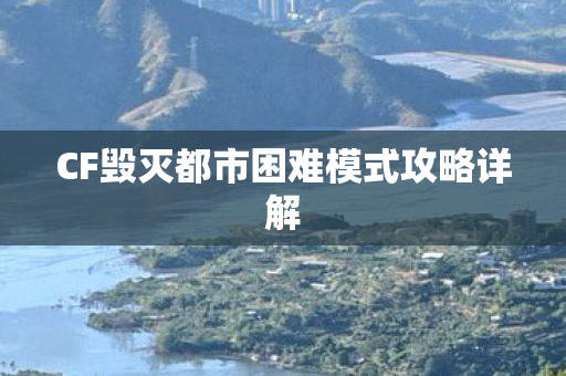 CF毁灭都市困难模式攻略详解 CF毁灭都市困难模式攻略详解