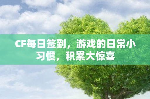 CF每日签到,游戏的日常小习惯,积累大惊喜 CF每日签到,游戏的日常小习惯,积累大惊喜