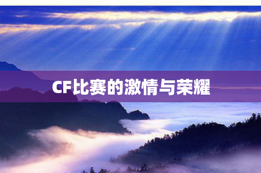 CF比赛的激情与荣耀 CF比赛的激情与荣耀